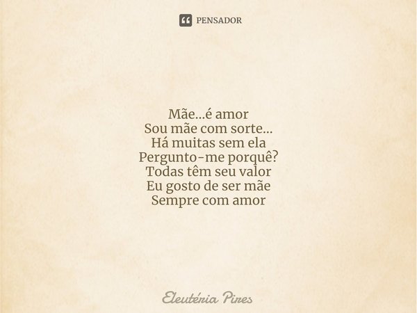 Mãe...é amor
Sou mãe com sorte...
Há muitas sem ela
Pergunto-me porquê?
Todas têm seu valor
Eu gosto de ser mãe
Sempre com amor... Frase de Eleutéria Pires.