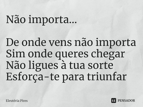 Não importa... ⁠De onde vens não importa
Sim onde queres chegar
Não ligues à tua sorte
Esforça-te para triunfar... Frase de Eleutéria Pires.