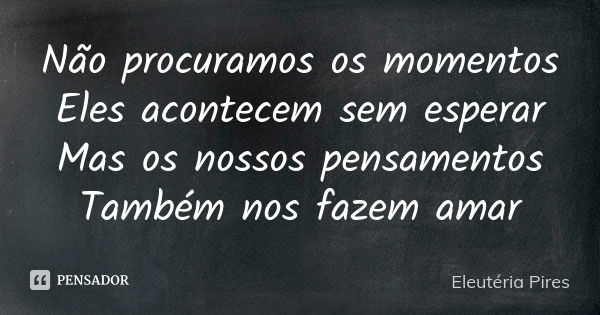 Não procuramos os momentos Eles acontecem sem esperar Mas os nossos pensamentos Também nos fazem amar... Frase de Eleutéria Pires.