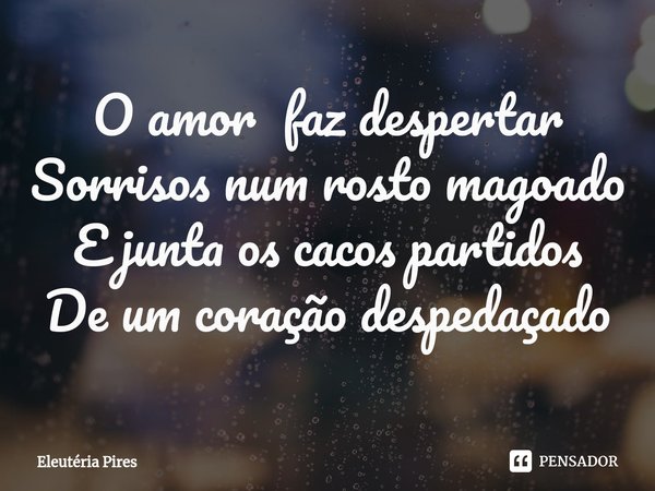 ⁠O amor faz despertar
Sorrisos num rosto magoado
E junta os cacos partidos
De um coração despedaçado... Frase de Eleutéria Pires.