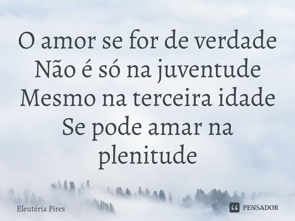 ⁠O amor se for de verdade Não é só na juventude Mesmo na terceira idade Se pode amar na plenitude... Frase de Eleutéria Pires.