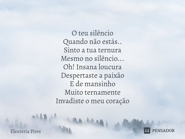 ⁠O teu silêncio Quando não estás..
Sinto a tua ternura
Mesmo no silêncio...
Oh! Insana loucura
Despertaste a paixão
E de mansinho
Muito ternamente
Invadiste o m... Frase de Eleutéria Pires.