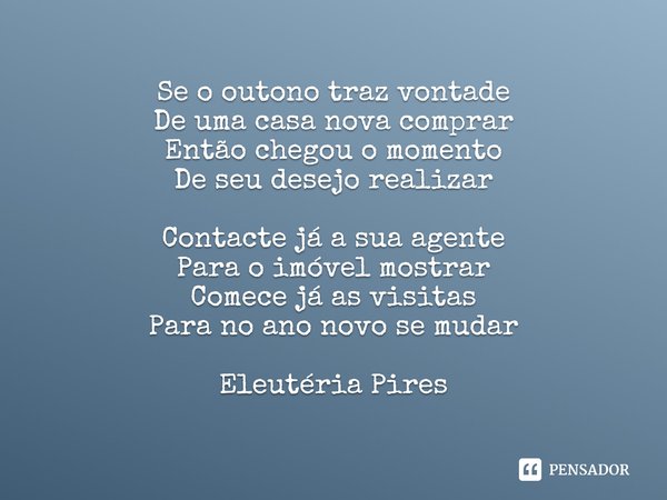 ⁠Se o outono traz vontade
De uma casa nova comprar
Então chegou o momento
De seu desejo realizar Contacte já a sua agente
Para o imóvel mostrar
Comece já as vis... Frase de Eleutéria Pires.