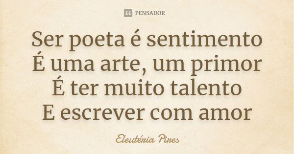 Ser poeta é sentimento É uma arte, um primor É ter muito talento E escrever com amor... Frase de Eleutéria Pires.