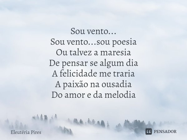 ⁠Sou vento... Sou vento...sou poesia
Ou talvez a maresia
De pensar se algum dia
A felicidade me traria
A paixão na ousadia
Do amor e da melodia... Frase de Eleutéria Pires.