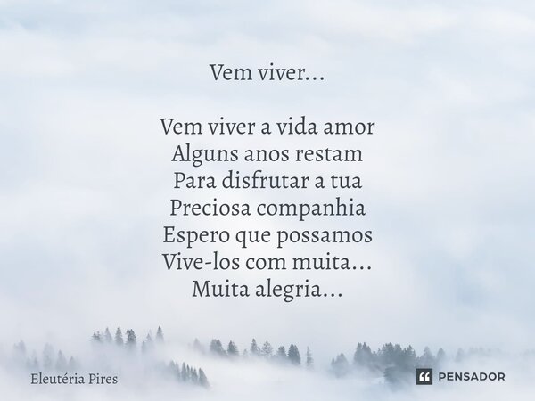 ⁠Vem viver... Vem viver a vida amor Alguns anos restam Para disfrutar a tua Preciosa companhia Espero que possamos Vive-los com muita... Muita alegria...... Frase de Eleutéria Pires.