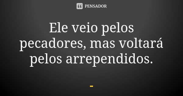 Ele veio pelos pecadores, mas voltará pelos arrependidos.