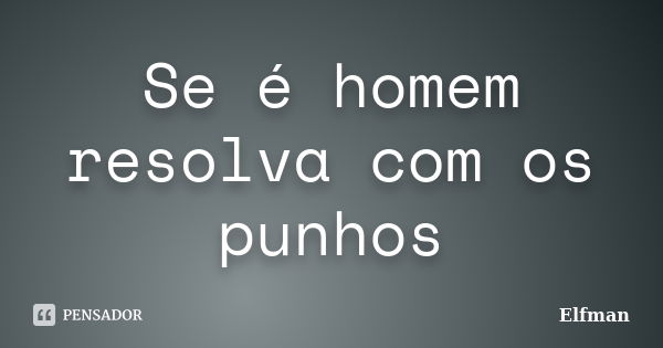 Se é homem resolva com os punhos... Frase de Elfman.