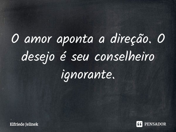 ⁠O amor aponta a direção. O desejo é seu conselheiro ignorante.... Frase de Elfriede Jelinek.