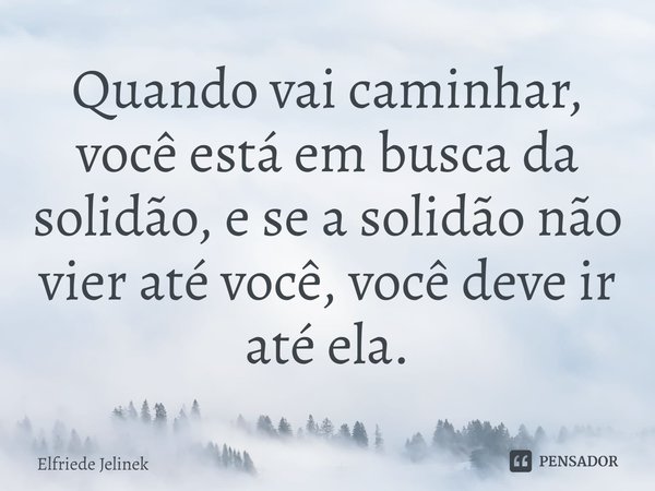 ⁠Quando vai caminhar, você está em busca da solidão, e se a solidão não vier até você, você deve ir até ela.... Frase de Elfriede Jelinek.