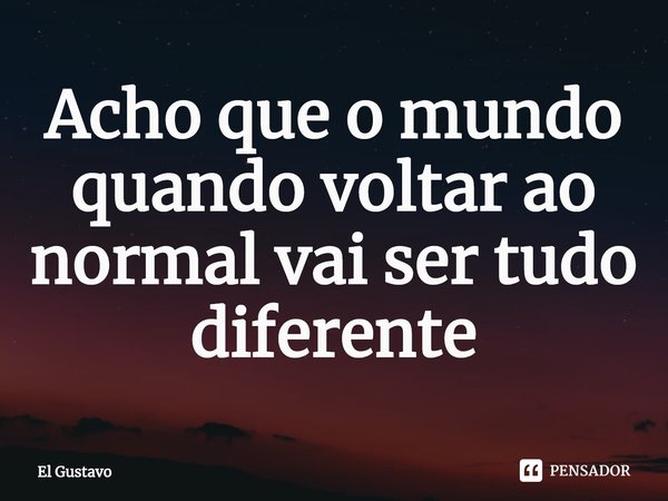 ⁠Acho que o mundo quando voltar ao normal vai ser tudo diferente... Frase de El Gustavo.