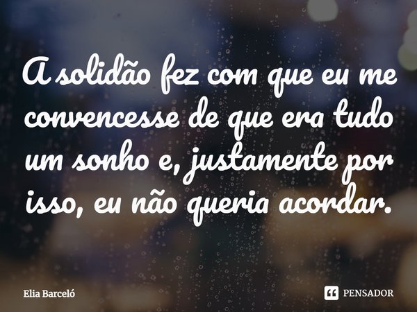 ⁠A solidão fez com que eu me convencesse de que era tudo um sonho e, justamente por isso, eu não queria acordar.... Frase de Elia Barceló.