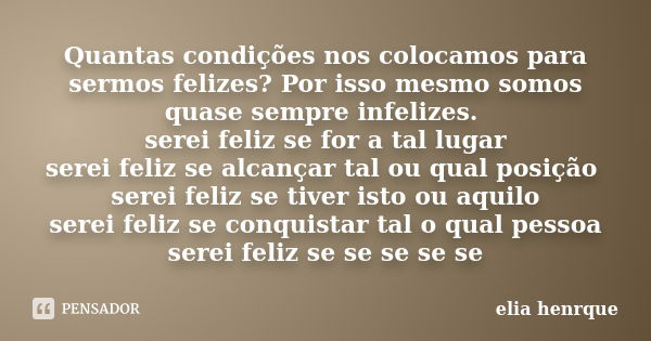 Quantas condições nos colocamos para sermos felizes? Por isso mesmo somos quase sempre infelizes. serei feliz se for a tal lugar serei feliz se alcançar tal ou ... Frase de elia henrque.