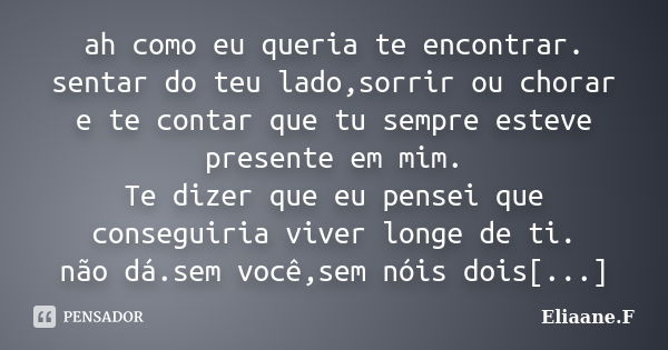 ah como eu queria te encontrar. sentar do teu lado,sorrir ou chorar e te contar que tu sempre esteve presente em mim. Te dizer que eu pensei que conseguiria viv... Frase de Eliaane.F.