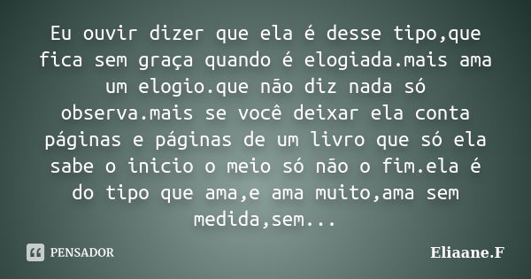 Eu ouvir dizer que ela é desse tipo,que fica sem graça quando é elogiada.mais ama um elogio.que não diz nada só observa.mais se você deixar ela conta páginas e ... Frase de Eliaane.F.