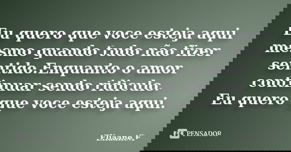 Eu quero que voce esteja aqui mesmo quando tudo não fizer sentido.Enquanto o amor continuar sendo ridiculo. Eu quero que voce esteja aqui.... Frase de Eliaane.F.