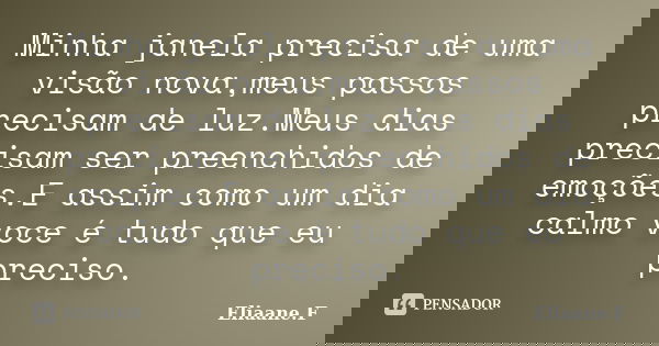 Minha janela precisa de uma visão nova,meus passos precisam de luz.Meus dias precisam ser preenchidos de emoções.E assim como um dia calmo voce é tudo que eu pr... Frase de Eliaane.F.