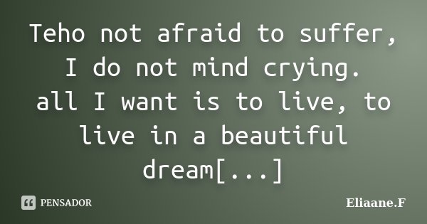 Teho not afraid to suffer, I do not mind crying. all I want is to live, to live in a beautiful dream[...]... Frase de Eliaane.F.