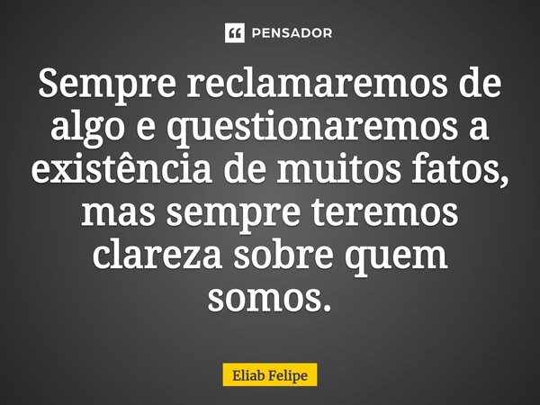 ⁠⁠Sempre reclamaremos de algo e questionaremos a existência de muitos fatos, mas sempre teremos clareza sobre quem somos.... Frase de Eliab Felipe.