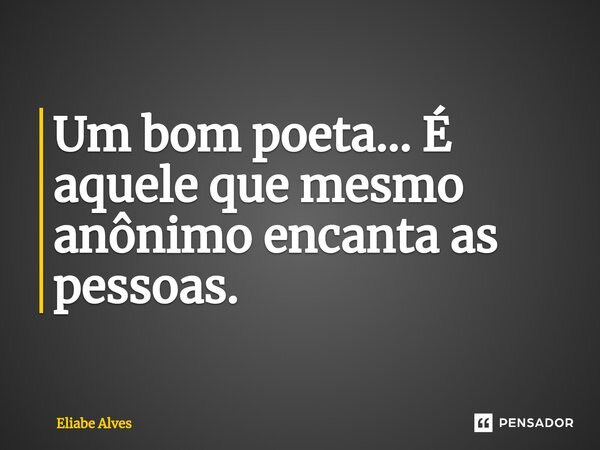 ⁠Um bom poeta... É aquele que mesmo anônimo encanta as pessoas.... Frase de Eliabe Alves.
