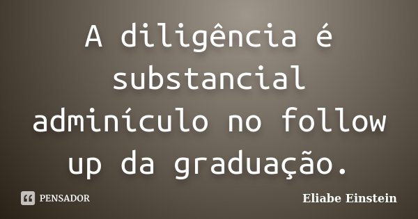 A diligência é substancial adminículo no follow up da graduação.... Frase de Eliabe Einstein.
