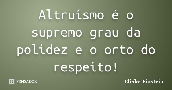Altruísmo é o supremo grau da polidez e o orto do respeito!... Frase de Eliabe Einstein.