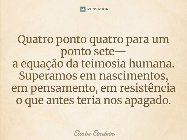 ⁠Quatro ponto quatro para um ponto sete— a equação da teimosia humana. Superamos em nascimentos, em pensamento, em resistência o que antes teria nos apagado.... Frase de Eliabe Einstein.