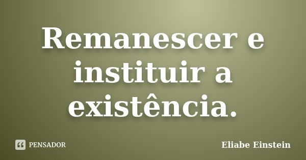 Remanescer e instituir a existência.... Frase de Eliabe Einstein.