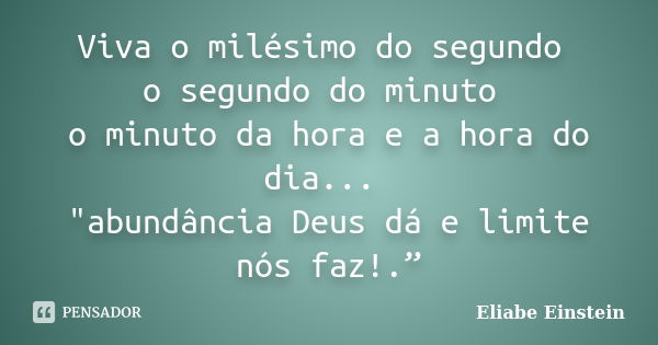 Viva o milésimo do segundo o segundo do minuto o minuto da hora e a hora do dia... "abundância Deus dá e limite nós faz!.”... Frase de Eliabe Einstein.