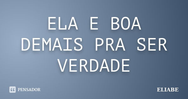 ELA E BOA DEMAIS PRA SER VERDADE... Frase de ELIABE.