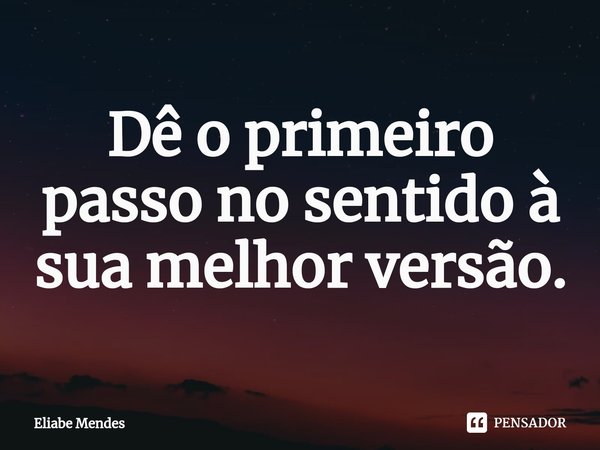 Dê o primeiro passo no sentido à sua melhor versão.... Frase de Eliabe Mendes.