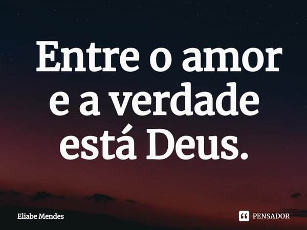 ⁠ Entre o amor e a verdade está Deus.... Frase de Eliabe Mendes.