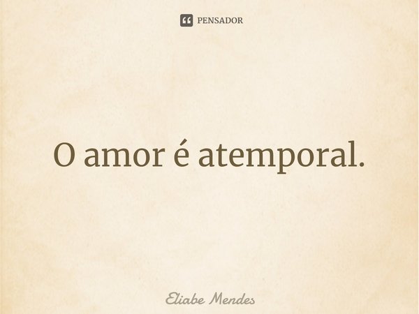 ⁠O amor é atemporal.... Frase de Eliabe Mendes.