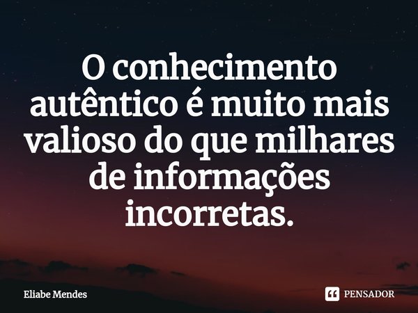 ⁠O conhecimento autêntico é muito mais valioso do que milhares de informações incorretas.... Frase de Eliabe Mendes.