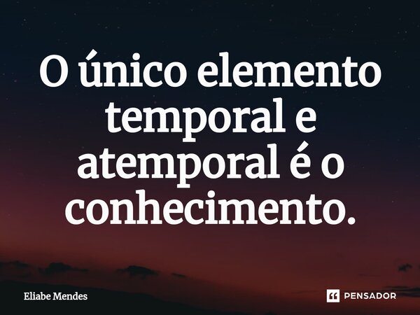 O único elemento temporal e atemporal é o conhecimento.⁠... Frase de Eliabe Mendes.