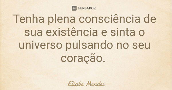 Tenha plena consciência de sua existência e sinta o universo pulsando no seu coração.... Frase de Eliabe Mendes.