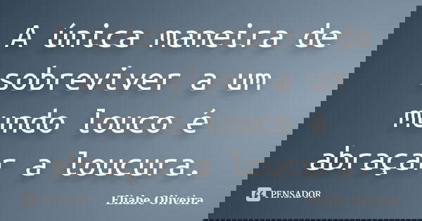 A única maneira de sobreviver a um mundo louco é abraçar a loucura.... Frase de Eliabe Oliveira.