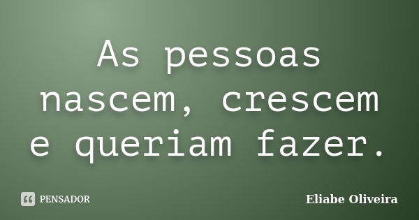 As pessoas nascem, crescem e queriam fazer.... Frase de Eliabe Oliveira.