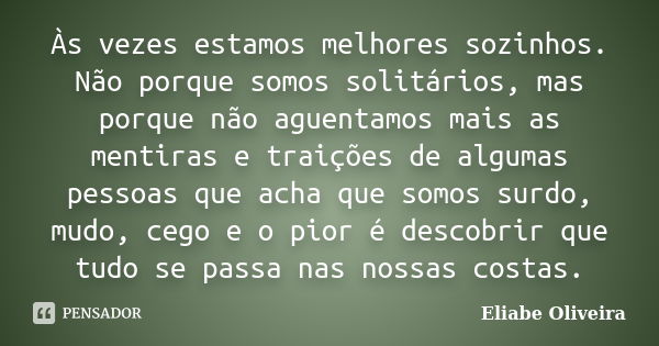 Às vezes estamos melhores sozinhos. Não porque somos solitários, mas porque não aguentamos mais as mentiras e traições de algumas pessoas que acha que somos sur... Frase de Eliabe Oliveira.