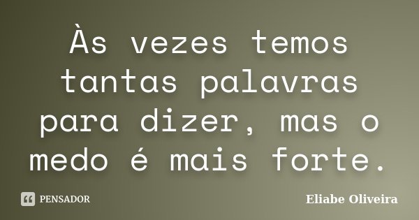 Às vezes temos tantas palavras para dizer, mas o medo é mais forte.... Frase de Eliabe Oliveira.