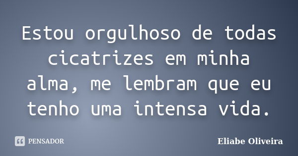 Estou orgulhoso de todas cicatrizes em minha alma, me lembram que eu tenho uma intensa vida.... Frase de Eliabe Oliveira.