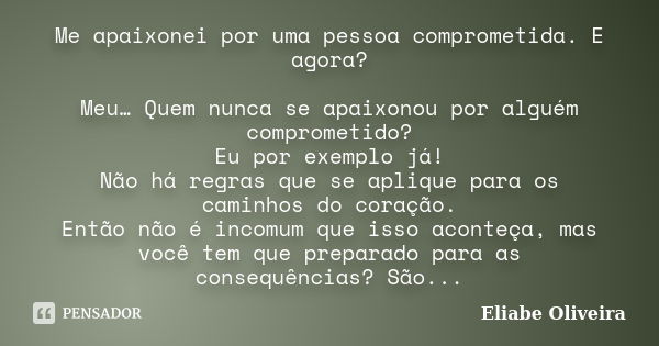 Me apaixonei por uma pessoa comprometida. E agora? Meu… Quem nunca se apaixonou por alguém comprometido? Eu por exemplo já! Não há regras que se aplique para os... Frase de Eliabe Oliveira.