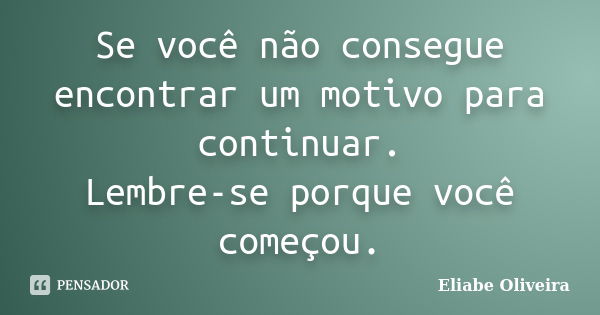 Se você não consegue encontrar um motivo para continuar. Lembre-se porque você começou.... Frase de Eliabe Oliveira.