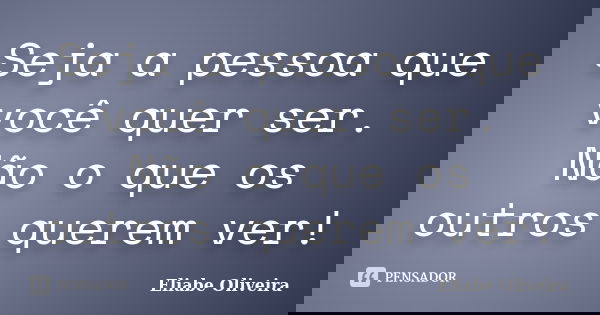 Seja a pessoa que você quer ser. Não o que os outros querem ver!... Frase de Eliabe Oliveira.
