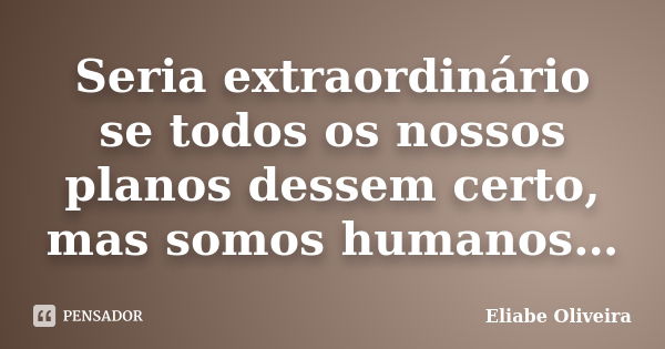 Seria extraordinário se todos os nossos planos dessem certo, mas somos humanos…... Frase de Eliabe Oliveira.