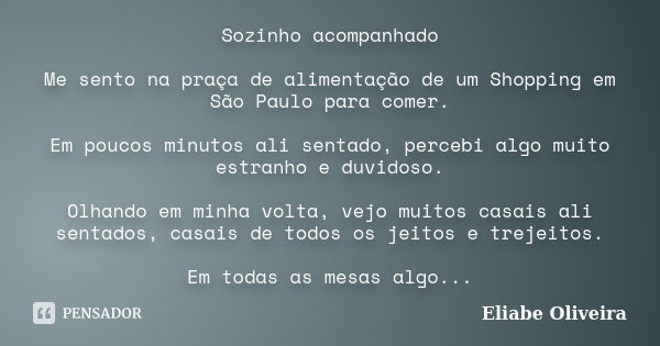 Sozinho acompanhado Me sento na praça de alimentação de um Shopping em São Paulo para comer. Em poucos minutos ali sentado, percebi algo muito estranho e duvido... Frase de Eliabe Oliveira.