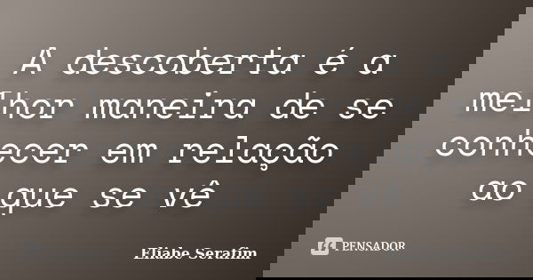 A descoberta é a melhor maneira de se conhecer em relação ao que se vê... Frase de Eliabe Serafim.
