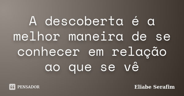 A descoberta é a melhor maneira de se conhecer em relação ao que se vê... Frase de Eliabe Serafim.