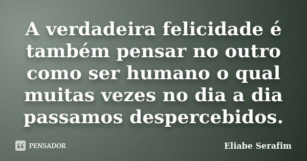 A verdadeira felicidade é também pensar no outro como ser humano o qual muitas vezes no dia a dia passamos despercebidos.... Frase de Eliabe Serafim.