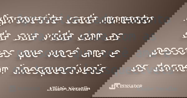 Aproveite cada momento da sua vida com as pessoas que você ama e os tornem inesquecíveis... Frase de Eliabe Serafim.